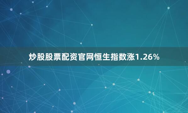 炒股股票配资官网恒生指数涨1.26%