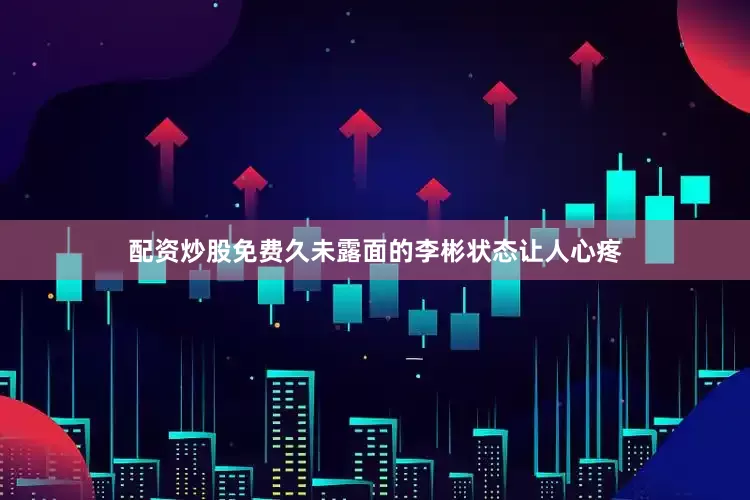 配资炒股免费久未露面的李彬状态让人心疼
