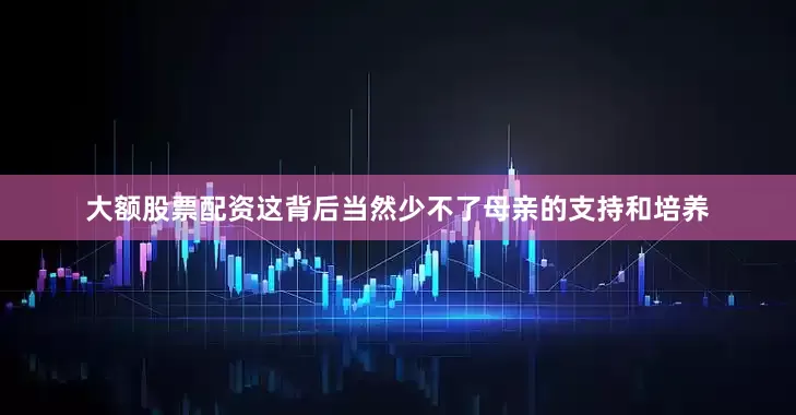 大额股票配资这背后当然少不了母亲的支持和培养