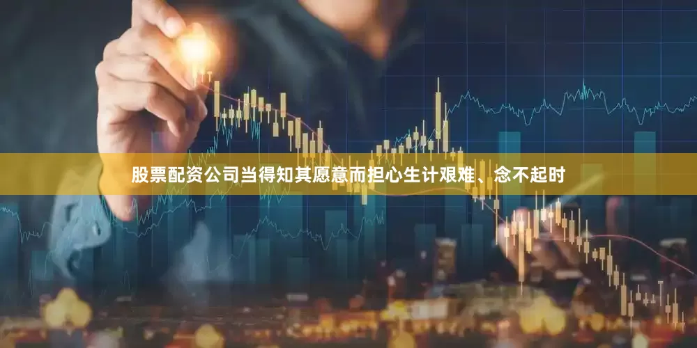 股票配资公司当得知其愿意而担心生计艰难、念不起时