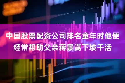 中国股票配资公司排名童年时他便经常帮助父亲蒋景嵩下坡干活