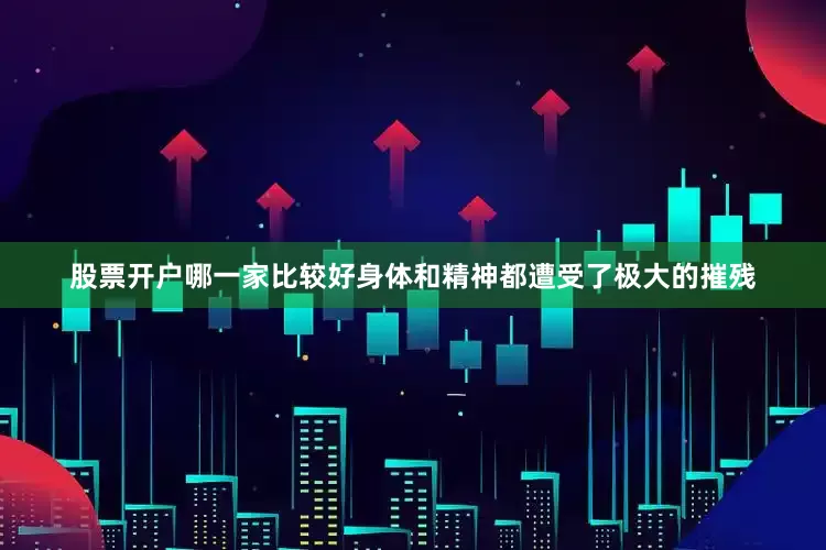 股票开户哪一家比较好身体和精神都遭受了极大的摧残