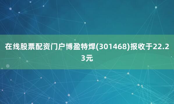 在线股票配资门户博盈特焊(301468)报收于22.23元