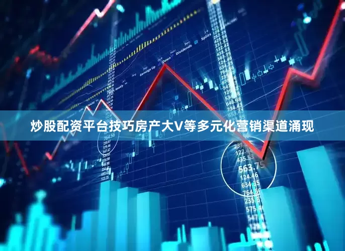 炒股配资平台技巧房产大V等多元化营销渠道涌现