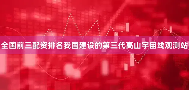 全国前三配资排名我国建设的第三代高山宇宙线观测站