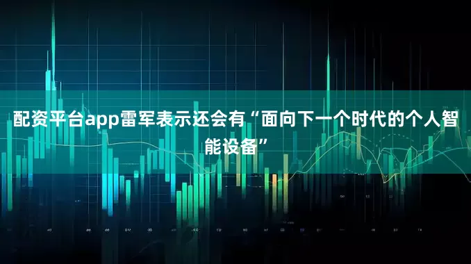 配资平台app雷军表示还会有“面向下一个时代的个人智能设备”