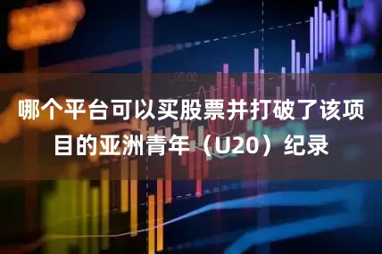 哪个平台可以买股票并打破了该项目的亚洲青年（U20）纪录