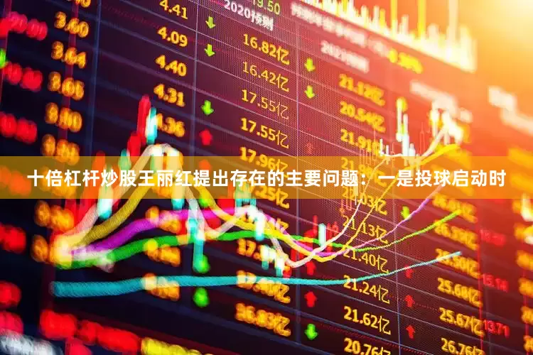 十倍杠杆炒股王丽红提出存在的主要问题：一是投球启动时