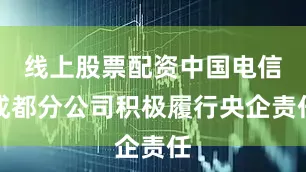 线上股票配资中国电信成都分公司积极履行央企责任