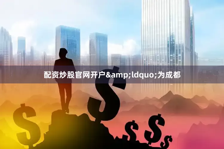 配资炒股官网开户&ldquo;为成都