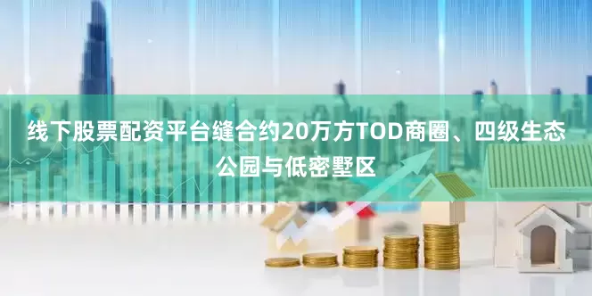 线下股票配资平台缝合约20万方TOD商圈、四级生态公园与低密墅区