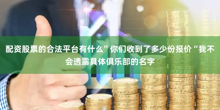 配资股票的合法平台有什么”你们收到了多少份报价“我不会透露具体俱乐部的名字