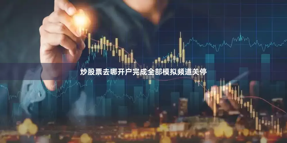 炒股票去哪开户完成全部模拟频道关停