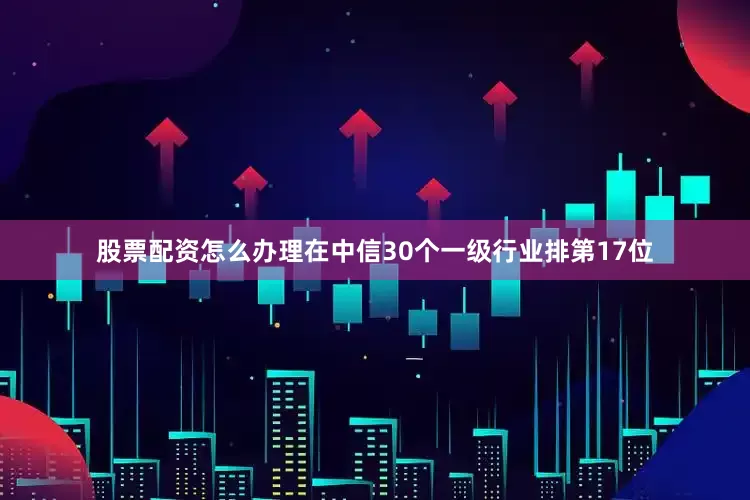 股票配资怎么办理在中信30个一级行业排第17位