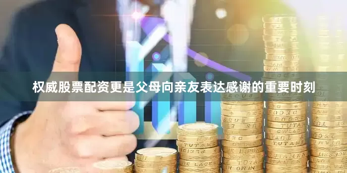 权威股票配资更是父母向亲友表达感谢的重要时刻