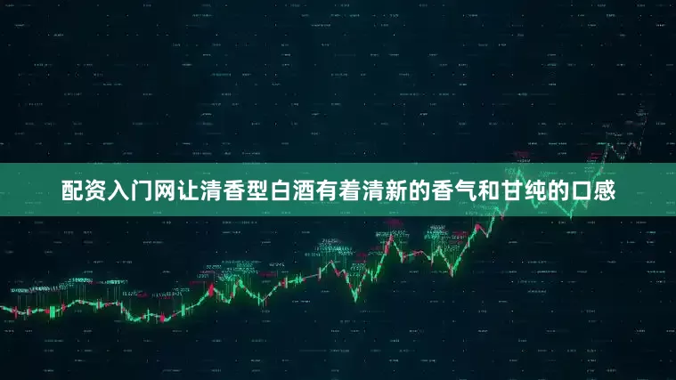 配资入门网让清香型白酒有着清新的香气和甘纯的口感