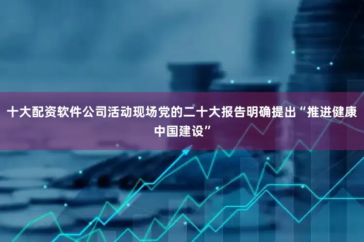 十大配资软件公司活动现场党的二十大报告明确提出“推进健康中国建设”