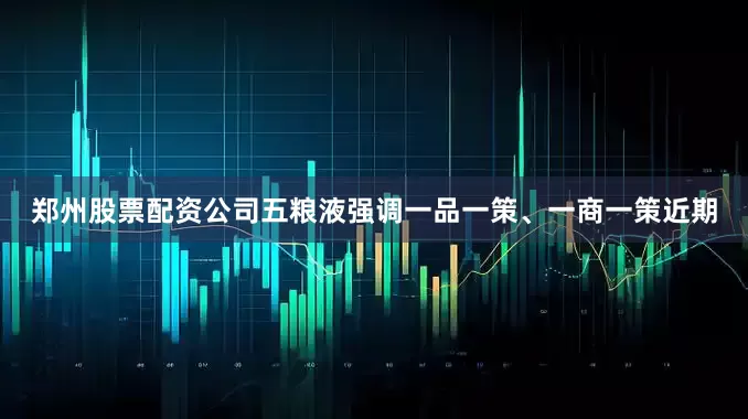 郑州股票配资公司　　五粮液强调一品一策、一商一策　　近期