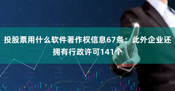 投股票用什么软件著作权信息67条；此外企业还拥有行政许可141个