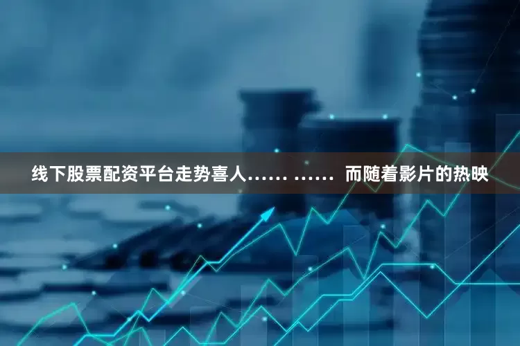 线下股票配资平台走势喜人…… ……  而随着影片的热映