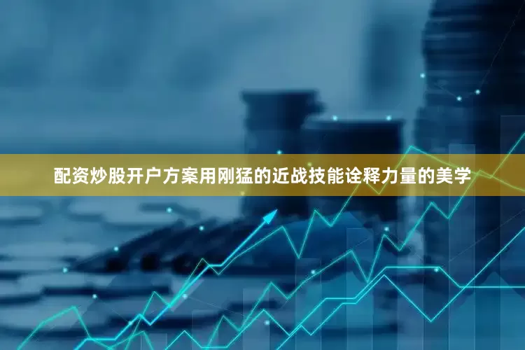配资炒股开户方案用刚猛的近战技能诠释力量的美学