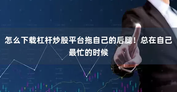 怎么下载杠杆炒股平台拖自己的后腿！总在自己最忙的时候