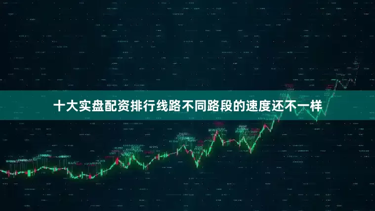 十大实盘配资排行线路不同路段的速度还不一样