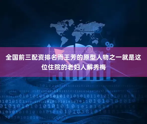 全国前三配资排名而王芳的原型人物之一就是这位住院的老妇人解秀梅