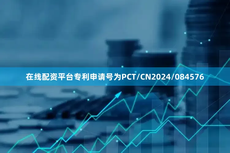 在线配资平台专利申请号为PCT/CN2024/084576
