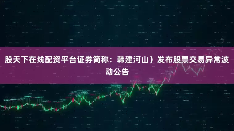 股天下在线配资平台证券简称：韩建河山）发布股票交易异常波动公告