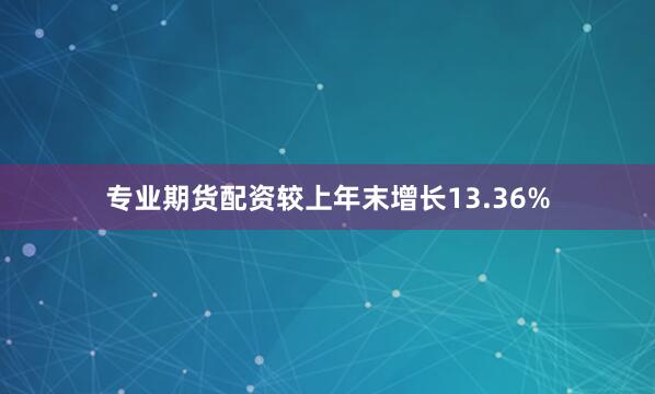 专业期货配资较上年末增长13.36%