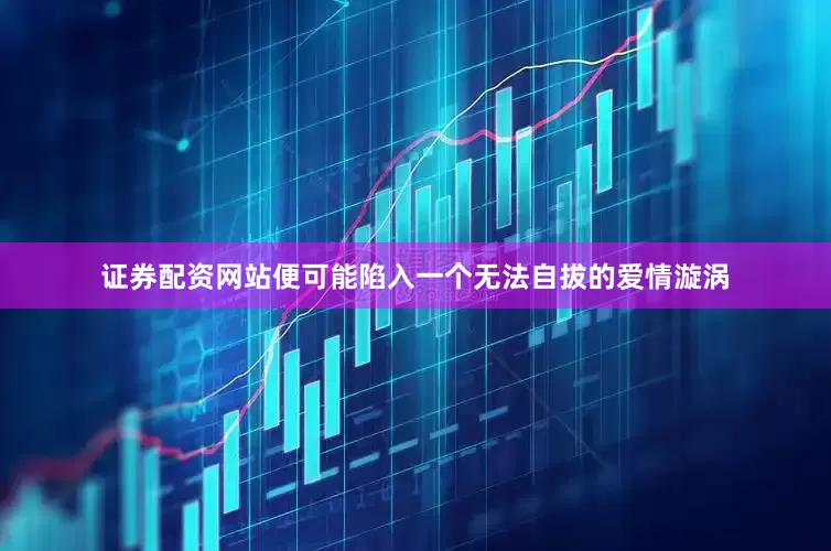 证券配资网站便可能陷入一个无法自拔的爱情漩涡