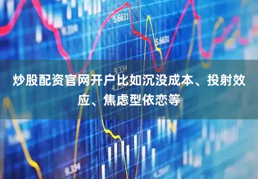炒股配资官网开户比如沉没成本、投射效应、焦虑型依恋等