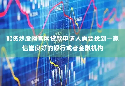 配资炒股网官网贷款申请人需要找到一家信誉良好的银行或者金融机构