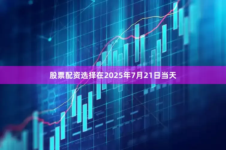 股票配资选择在2025年7月21日当天