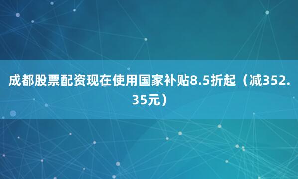 成都股票配资现在使用国家补贴8.5折起（减352.35元）