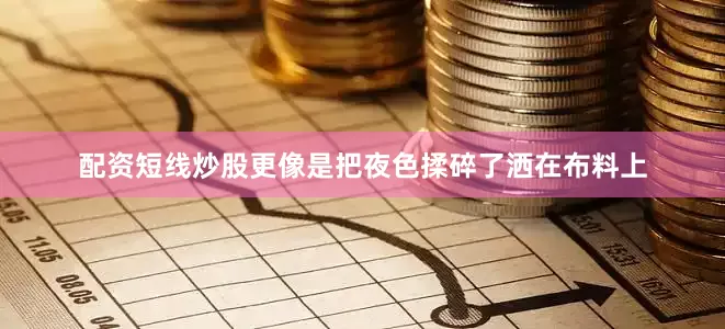 配资短线炒股更像是把夜色揉碎了洒在布料上