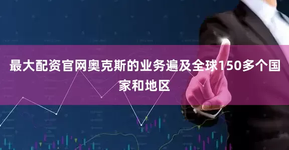 最大配资官网奥克斯的业务遍及全球150多个国家和地区