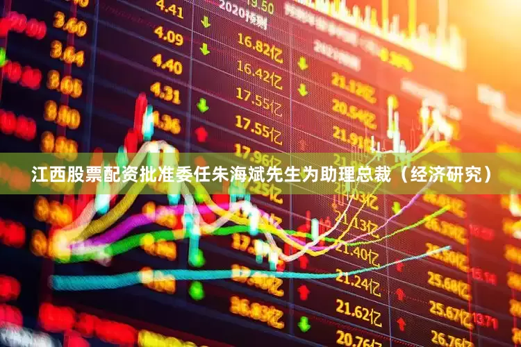 江西股票配资批准委任朱海斌先生为助理总裁（经济研究）