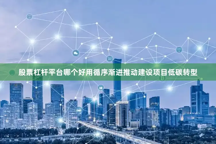 股票杠杆平台哪个好用循序渐进推动建设项目低碳转型