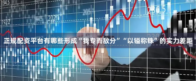 正规配资平台有哪些形成“我专而敌分”“以镒称铢”的实力差距