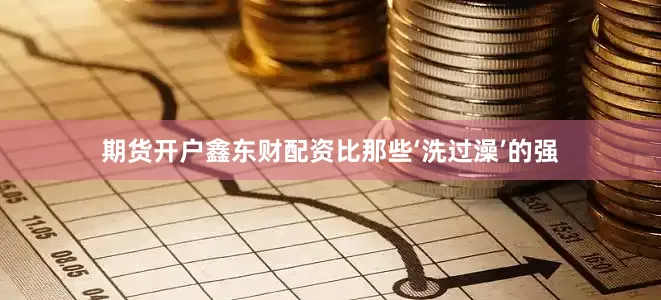 期货开户鑫东财配资比那些‘洗过澡’的强