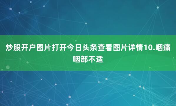 炒股开户图片打开今日头条查看图片详情10.咽痛咽部不适