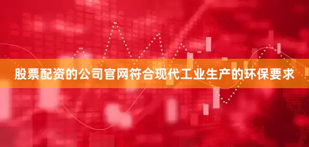 股票配资的公司官网符合现代工业生产的环保要求