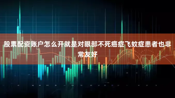 股票配资账户怎么开就是对眼部不死癌症飞蚊症患者也非常友好