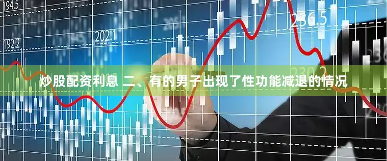 炒股配资利息 二、有的男子出现了性功能减退的情况