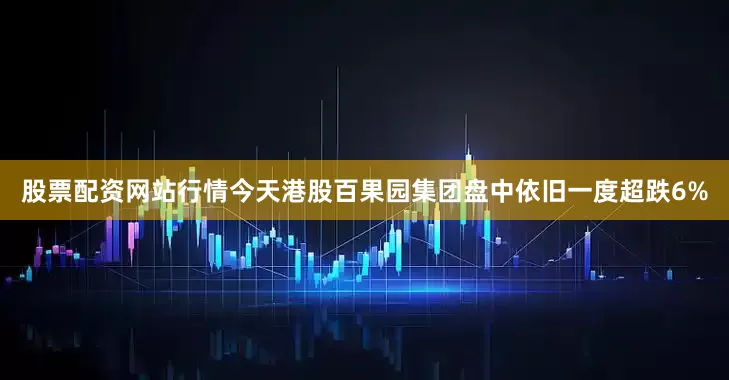 股票配资网站行情今天港股百果园集团盘中依旧一度超跌6%