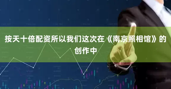 按天十倍配资所以我们这次在《南京照相馆》的创作中