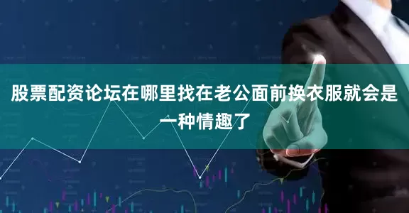 股票配资论坛在哪里找在老公面前换衣服就会是一种情趣了