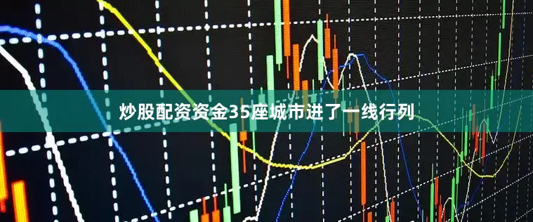 炒股配资资金35座城市进了一线行列